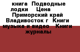 книга =Подводные лодки= › Цена ­ 200 - Приморский край, Владивосток г. Книги, музыка и видео » Книги, журналы   